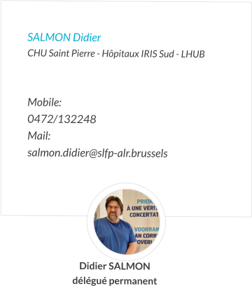 SALMON Didier  CHU Saint Pierre - Hôpitaux IRIS Sud - LHUB   Mobile:   0472/132248 Mail:  salmon.didier@slfp-alr.brussels  Didier SALMON délégué permanent
