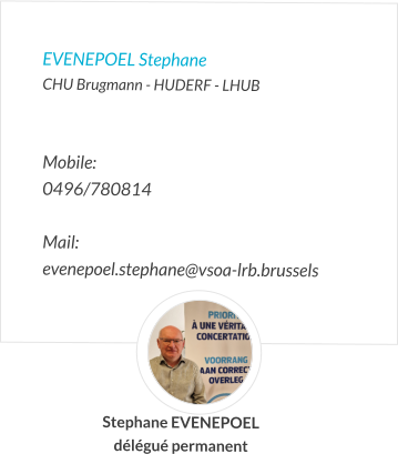 EVENEPOEL Stephane  CHU Brugmann - HUDERF - LHUB   Mobile:   0496/780814  Mail:  evenepoel.stephane@vsoa-lrb.brussels  Stephane EVENEPOEL délégué permanent