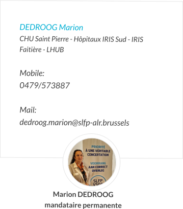 DEDROOG Marion CHU Saint Pierre - Hôpitaux IRIS Sud - IRIS Faitière - LHUB  Mobile:   0479/573887  Mail:  dedroog.marion@slfp-alr.brussels  Marion DEDROOG mandataire permanente