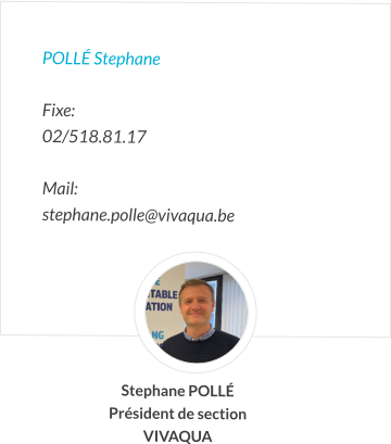 POLLé Stephane  Fixe:   02/518.81.17   Mail:  stephane.polle@vivaqua.be       Stephane POLLé Président de section VIVAQUA