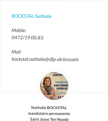 BOCKSTAL Nathalie  Mobile:   0472/19.00.83.  Mail:  bockstal.nathalie@slfp-alr.brussels Nathalie BOCKSTAL mandataire permanente  Saint Josse Ten Noode