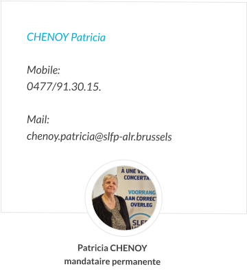 CHENOY Patricia  Mobile:   0477/91.30.15.  Mail:  chenoy.patricia@slfp-alr.brussels Patricia CHENOY mandataire permanente