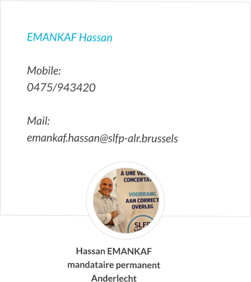 EMANKAF Hassan  Mobile:   0475/943420  Mail:  emankaf.hassan@slfp-alr.brussels Hassan EMANKAF mandataire permanent Anderlecht