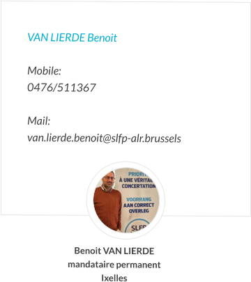 Van Lierde Benoit   Mobile:   0476/511367  Mail:  van.lierde.benoit@slfp-alr.brussels Benoit VAN LIERDE mandataire permanent Ixelles