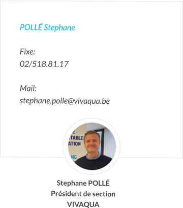 POLLé Stephane  Fixe:   02/518.81.17   Mail:  stephane.polle@vivaqua.be       Stephane POLLé Président de section VIVAQUA