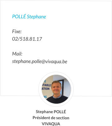 POLLé Stephane  Fixe:   02/518.81.17   Mail:  stephane.polle@vivaqua.be       Stephane POLLé Président de section VIVAQUA