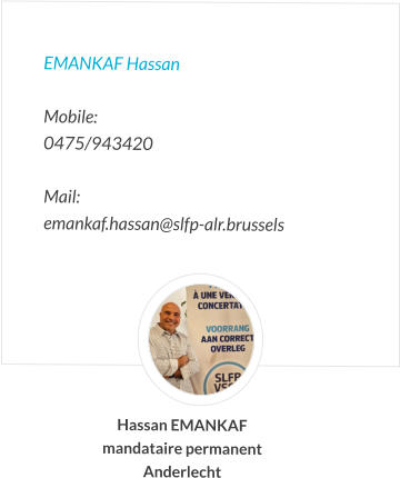 EMANKAF Hassan  Mobile:   0475/943420  Mail:  emankaf.hassan@slfp-alr.brussels Hassan EMANKAF mandataire permanent Anderlecht
