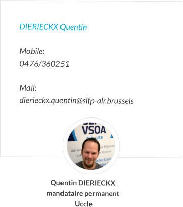 DIERIECKX Quentin   Mobile:   0476/360251  Mail:  dierieckx.quentin@slfp-alr.brussels Quentin DIERIECKX mandataire permanent  Uccle