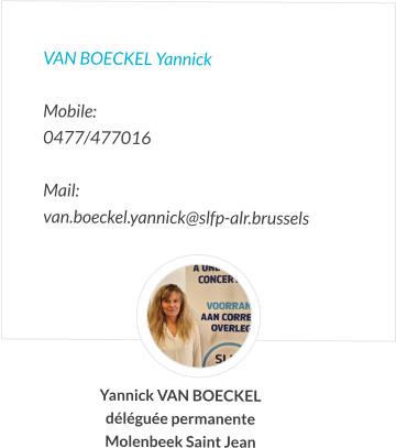 VAN BOECKEL Yannick   Mobile:   0477/477016  Mail:  van.boeckel.yannick@slfp-alr.brussels Yannick VAN BOECKEL déléguée permanente Molenbeek Saint Jean