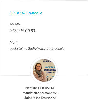 BOCKSTAL Nathalie  Mobile:   0472/19.00.83.  Mail:  bockstal.nathalie@slfp-alr.brussels Nathalie BOCKSTAL mandataire permanente  Saint Josse Ten Noode