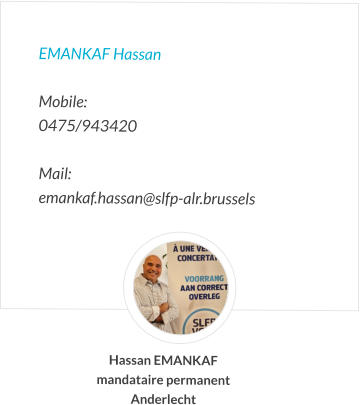 EMANKAF Hassan  Mobile:   0475/943420  Mail:  emankaf.hassan@slfp-alr.brussels Hassan EMANKAF mandataire permanent Anderlecht