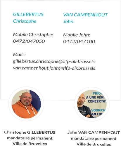 GILLEBERTUS 	VAN CAMPENHOUT Christophe	John  Mobile Christophe:  	Mobile John:   0472/047050	0472/047100  Mails:  gillebertus.christophe@slfp-alr.brussels van.campenhout.john@slfp-alr.brussels   Christophe GILLEBERTUS mandataire permanent Ville de Bruxelles John VAN CAMPENHOUT mandataire permanent Ville de Bruxelles