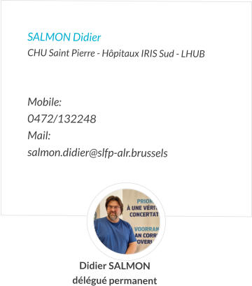SALMON Didier  CHU Saint Pierre - Hôpitaux IRIS Sud - LHUB   Mobile:   0472/132248 Mail:  salmon.didier@slfp-alr.brussels  Didier SALMON délégué permanent