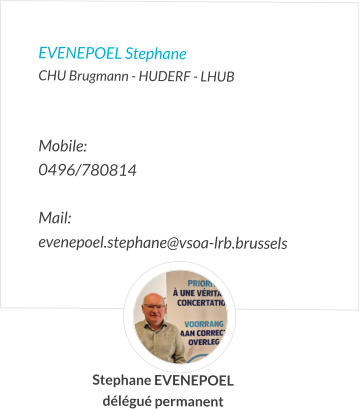 EVENEPOEL Stephane  CHU Brugmann - HUDERF - LHUB   Mobile:   0496/780814  Mail:  evenepoel.stephane@vsoa-lrb.brussels  Stephane EVENEPOEL délégué permanent