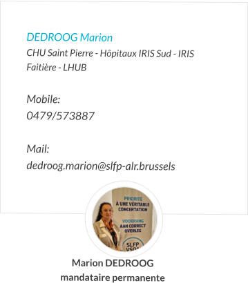 DEDROOG Marion CHU Saint Pierre - Hôpitaux IRIS Sud - IRIS Faitière - LHUB  Mobile:   0479/573887  Mail:  dedroog.marion@slfp-alr.brussels  Marion DEDROOG mandataire permanente
