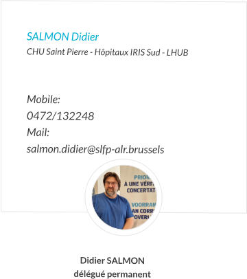 SALMON Didier  CHU Saint Pierre - Hôpitaux IRIS Sud - LHUB   Mobile:   0472/132248 Mail:  salmon.didier@slfp-alr.brussels  Didier SALMON délégué permanent