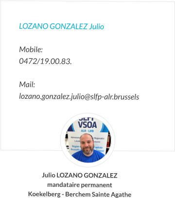 LOZANO GONZALEZ Julio  Mobile:   0472/19.00.83.  Mail:  lozano.gonzalez.julio@slfp-alr.brussels Julio LOZANO GONZALEZ mandataire permanent Koekelberg - Berchem Sainte Agathe