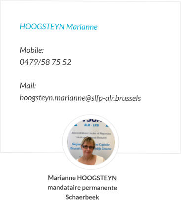 HOOGSTEYN Marianne   Mobile:   0479/58 75 52   Mail:  hoogsteyn.marianne@slfp-alr.brussels Marianne HOOGSTEYN mandataire permanente Schaerbeek